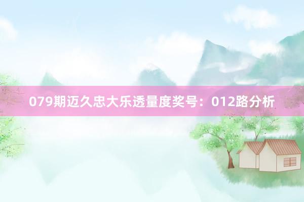 079期迈久忠大乐透量度奖号：012路分析