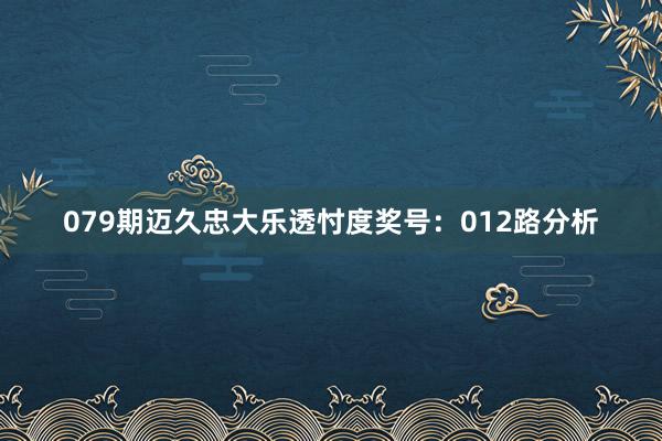079期迈久忠大乐透忖度奖号：012路分析