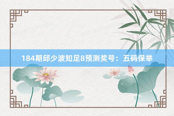 184期邱少波知足8预测奖号：五码保举