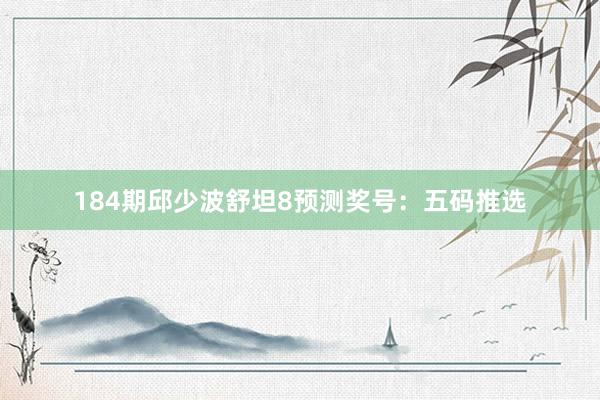 184期邱少波舒坦8预测奖号：五码推选