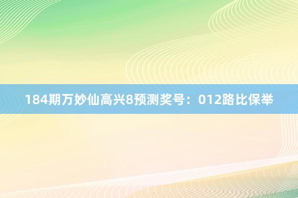 184期万妙仙高兴8预测奖号：012路比保举
