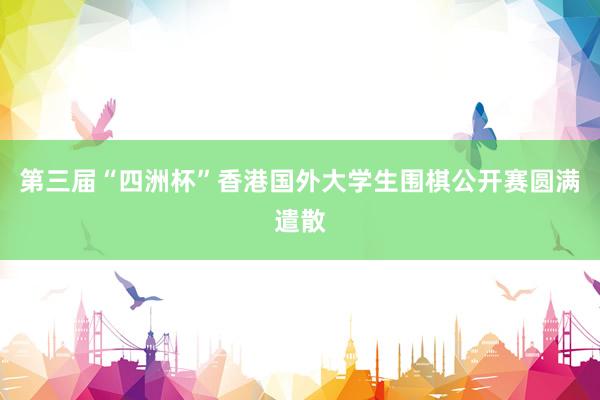 第三届“四洲杯”香港国外大学生围棋公开赛圆满遣散