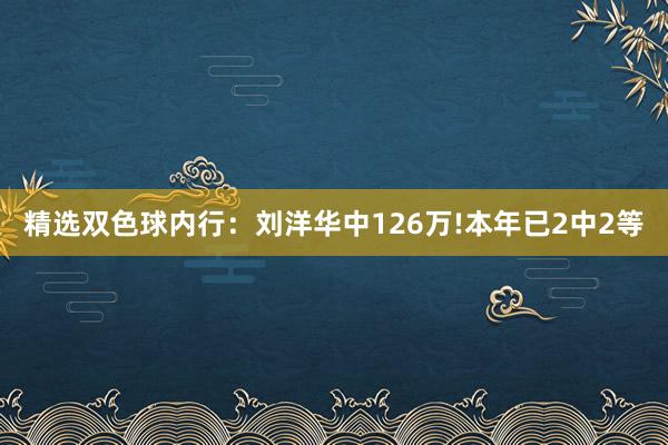 精选双色球内行：刘洋华中126万!本年已2中2等