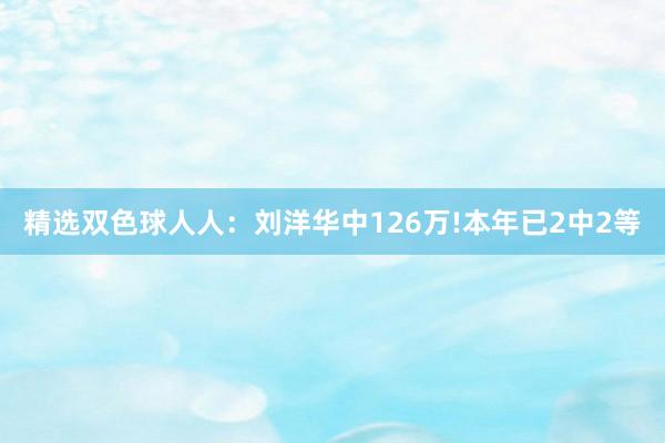 精选双色球人人：刘洋华中126万!本年已2中2等
