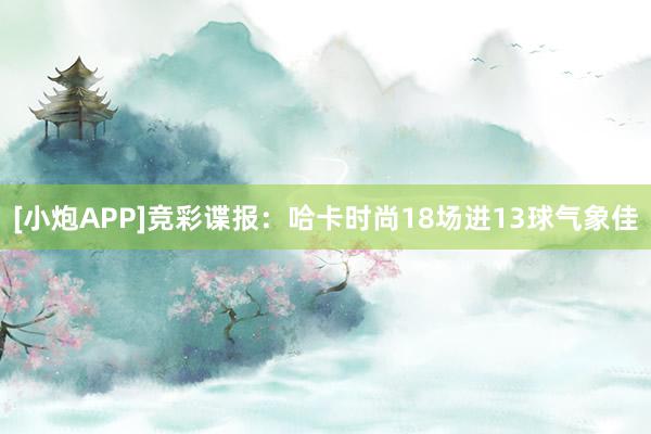 [小炮APP]竞彩谍报：哈卡时尚18场进13球气象佳