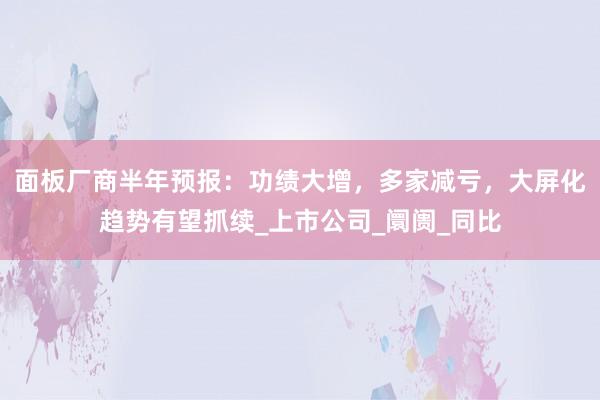 面板厂商半年预报：功绩大增，多家减亏，大屏化趋势有望抓续_上市公司_阛阓_同比