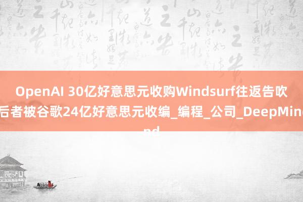 OpenAI 30亿好意思元收购Windsurf往返告吹 后者被谷歌24亿好意思元收编_编程_公司_DeepMind