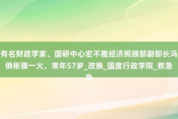 有名财政学家、国研中心宏不雅经济照顾部副部长冯俏彬骤一火，常年57岁_改换_国度行政学院_救急