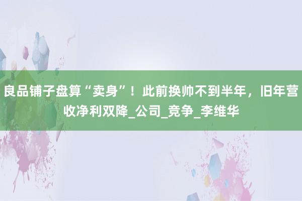 良品铺子盘算“卖身”！此前换帅不到半年，旧年营收净利双降_公司_竞争_李维华