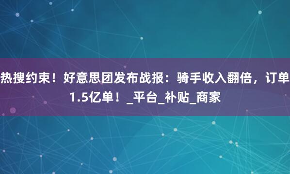 热搜约束！好意思团发布战报：骑手收入翻倍，订单1.5亿单！_平台_补贴_商家