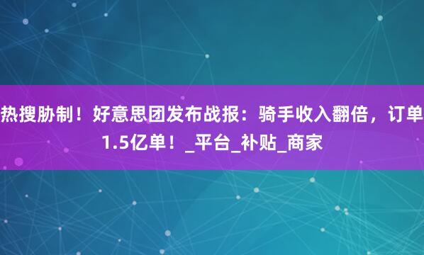 热搜胁制！好意思团发布战报：骑手收入翻倍，订单1.5亿单！_平台_补贴_商家