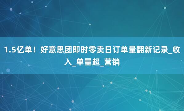1.5亿单！好意思团即时零卖日订单量翻新记录_收入_单量超_营销