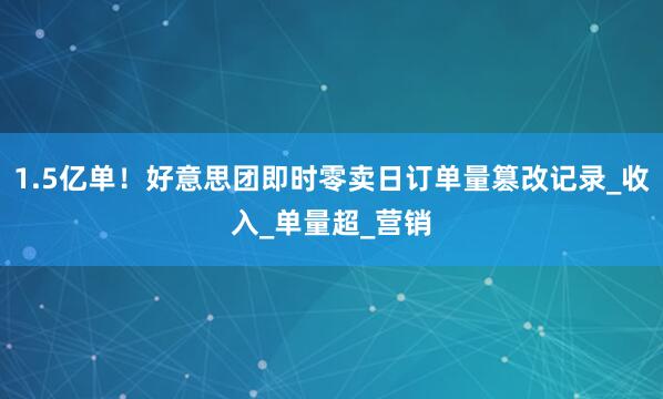 1.5亿单！好意思团即时零卖日订单量篡改记录_收入_单量超_营销