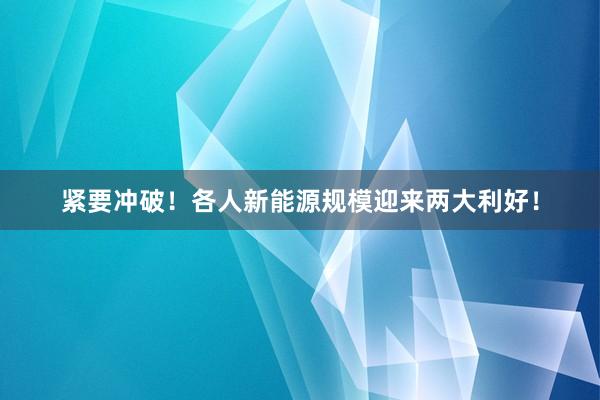 紧要冲破！各人新能源规模迎来两大利好！