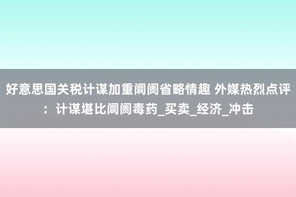 好意思国关税计谋加重阛阓省略情趣 外媒热烈点评：计谋堪比阛阓毒药_买卖_经济_冲击