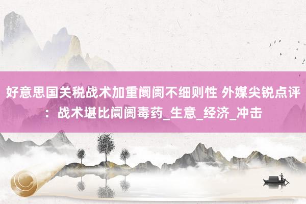 好意思国关税战术加重阛阓不细则性 外媒尖锐点评：战术堪比阛阓毒药_生意_经济_冲击