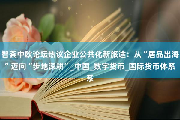 智荟中欧论坛热议企业公共化新旅途：从“居品出海”迈向“步地深耕”_中国_数字货币_国际货币体系