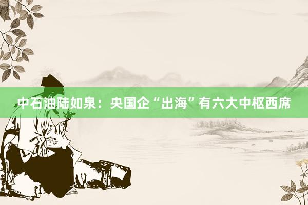 中石油陆如泉:央国企“出海”有六大中枢西席
