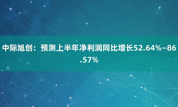 中际旭创：预测上半年净利润同比增长52.64%—86.57%
