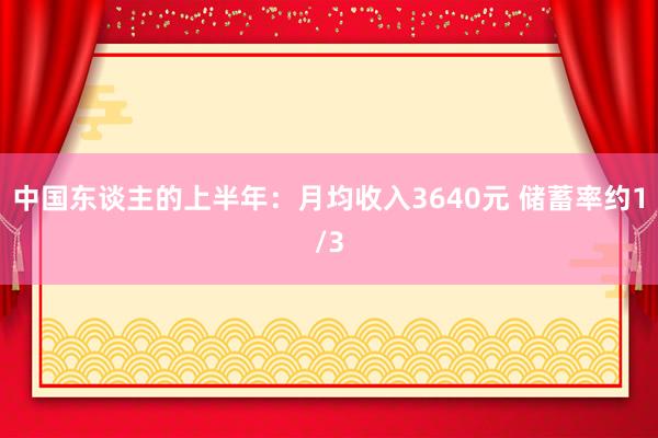 中国东谈主的上半年：月均收入3640元 储蓄率约1/3