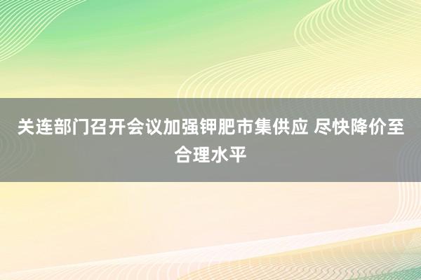 关连部门召开会议加强钾肥市集供应 尽快降价至合理水平
