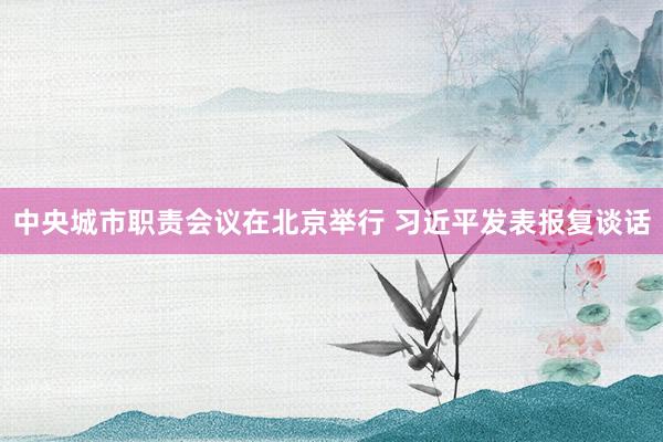 中央城市职责会议在北京举行 习近平发表报复谈话