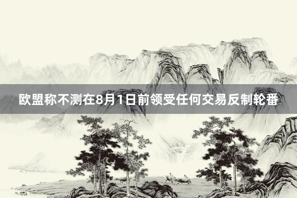 欧盟称不测在8月1日前领受任何交易反制轮番