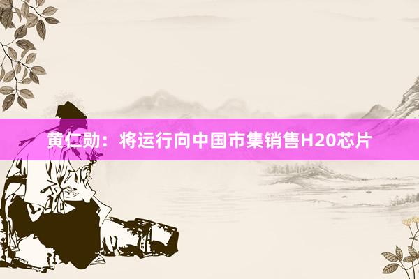 黄仁勋：将运行向中国市集销售H20芯片