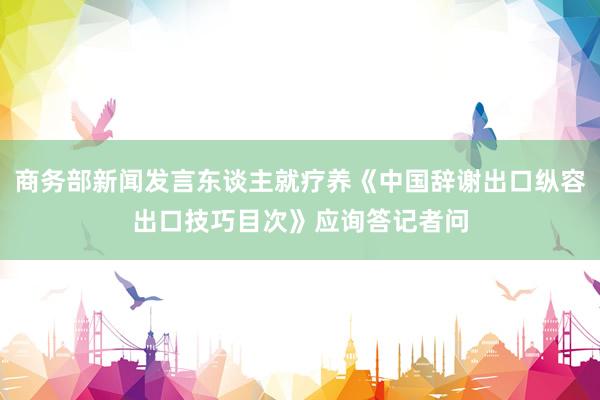 商务部新闻发言东谈主就疗养《中国辞谢出口纵容出口技巧目次》应询答记者问