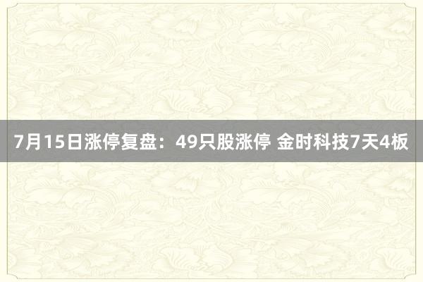 7月15日涨停复盘:49只股涨停 金时科技7天4板