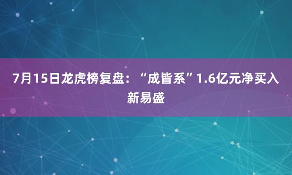 7月15日龙虎榜复盘：“成皆系”1.6亿元净买入新易盛