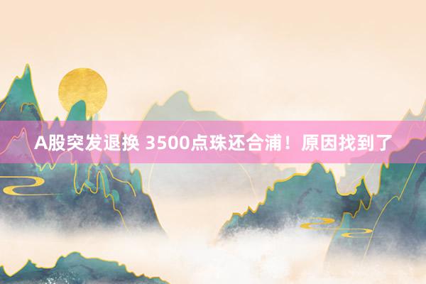 A股突发退换 3500点珠还合浦！原因找到了