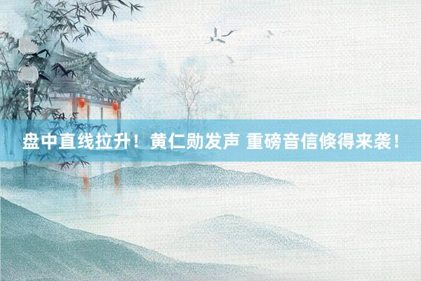 盘中直线拉升！黄仁勋发声 重磅音信倏得来袭！