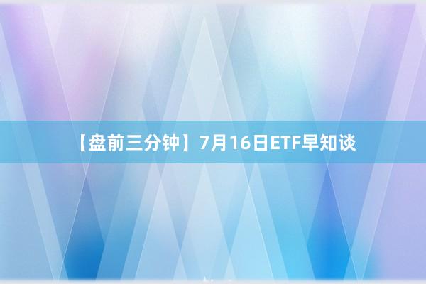 【盘前三分钟】7月16日ETF早知谈