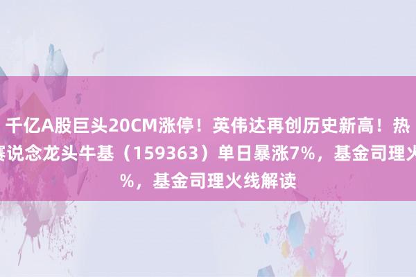 千亿A股巨头20CM涨停！英伟达再创历史新高！热点ETF赛说念龙头牛基（159363）单日暴涨7%，基金司理火线解读