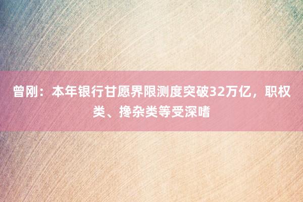 曾刚：本年银行甘愿界限测度突破32万亿，职权类、搀杂类等受深嗜