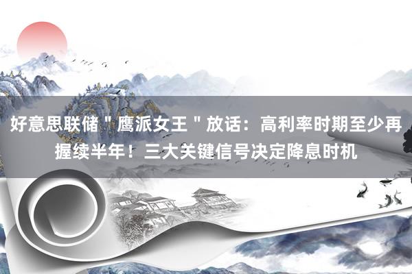 好意思联储＂鹰派女王＂放话：高利率时期至少再握续半年！三大关键信号决定降息时机