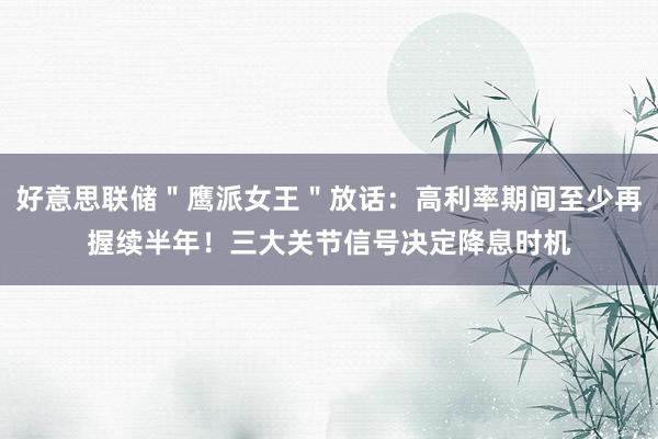 好意思联储＂鹰派女王＂放话：高利率期间至少再握续半年！三大关节信号决定降息时机
