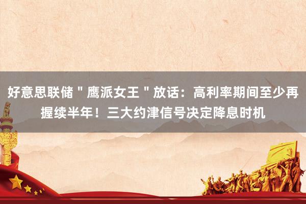 好意思联储＂鹰派女王＂放话：高利率期间至少再握续半年！三大约津信号决定降息时机