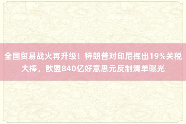 全国贸易战火再升级！特朗普对印尼挥出19%关税大棒，欧盟840亿好意思元反制清单曝光