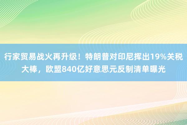行家贸易战火再升级！特朗普对印尼挥出19%关税大棒，欧盟840亿好意思元反制清单曝光