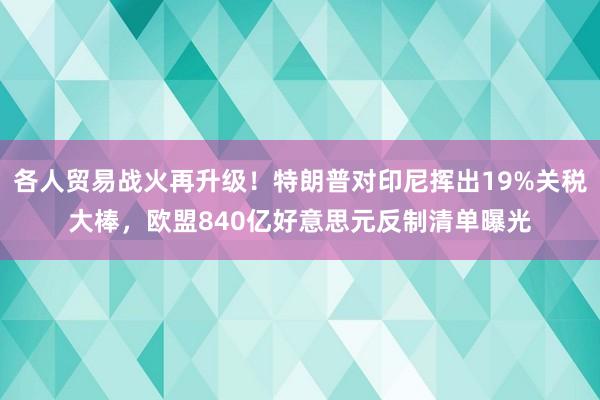 各人贸易战火再升级！特朗普对印尼挥出19%关税大棒，欧盟840亿好意思元反制清单曝光