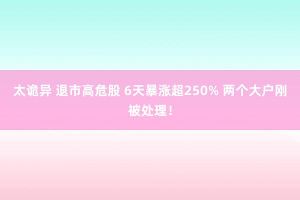 太诡异 退市高危股 6天暴涨超250% 两个大户刚被处理！