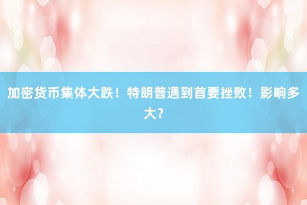 加密货币集体大跌！特朗普遇到首要挫败！影响多大？
