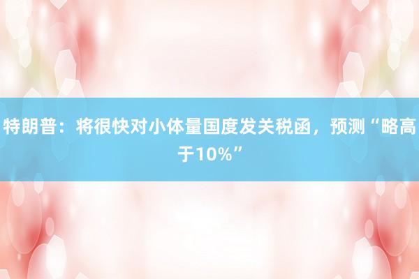 特朗普：将很快对小体量国度发关税函，预测“略高于10%”