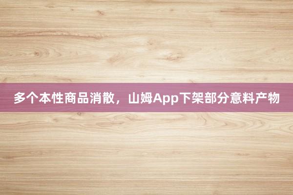 多个本性商品消散，山姆App下架部分意料产物