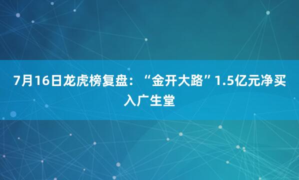 7月16日龙虎榜复盘：“金开大路”1.5亿元净买入广生堂
