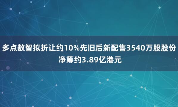 多点数智拟折让约10%先旧后新配售3540万股股份 净筹约3.89亿港元
