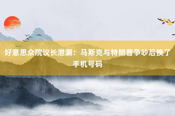 好意思众院议长泄漏：马斯克与特朗普争吵后换了手机号码