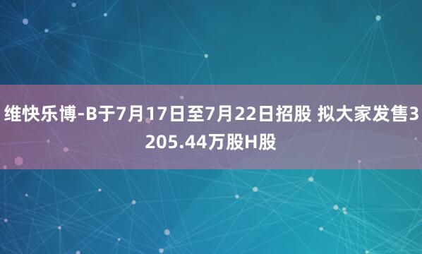维快乐博-B于7月17日至7月22日招股 拟大家发售3205.44万股H股